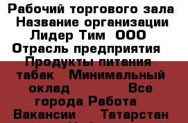 Рабочий торгового зала › Название организации ­ Лидер Тим, ООО › Отрасль предприятия ­ Продукты питания, табак › Минимальный оклад ­ 13 500 - Все города Работа » Вакансии   . Татарстан респ.,Набережные Челны г.